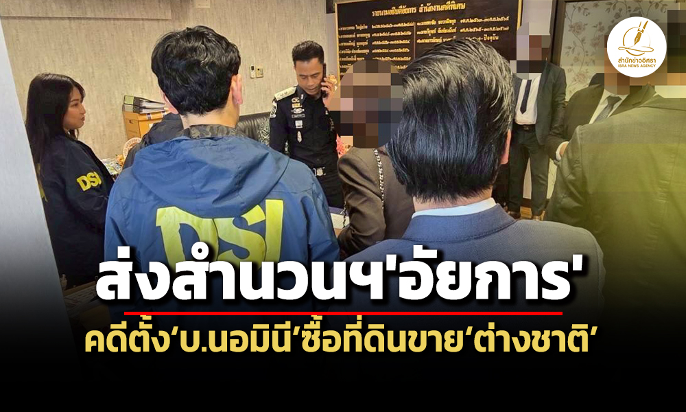 dsi-ส่งสำนวนฯอัยการเอาผิดผู้ต้องหา-คดีจัดตั้งบ.นอมินีซื้อที่ดินขายชาวต่างชาติ