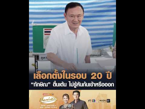 เลือกตั้งในรอบ 20 ปี ทักษิณ ตื่นเต้น ไม่รู้หันก้นเข้าหรือออก อัพเดทข่าว