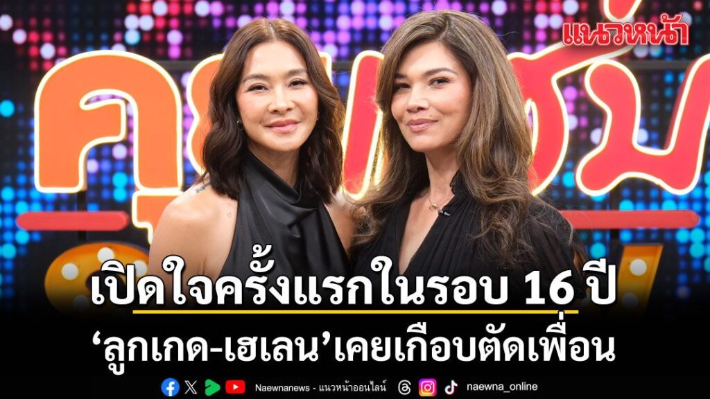เปิดใจครั้งแรกในรอบ-16-ปี-“ลูกเกด-เฮเลน”-เคยเกือบตัดเพื่อน